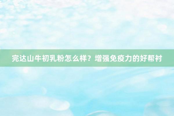 完达山牛初乳粉怎么样？增强免疫力的好帮衬