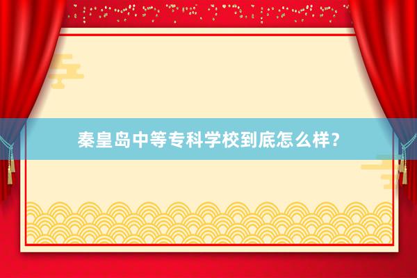 秦皇岛中等专科学校到底怎么样？