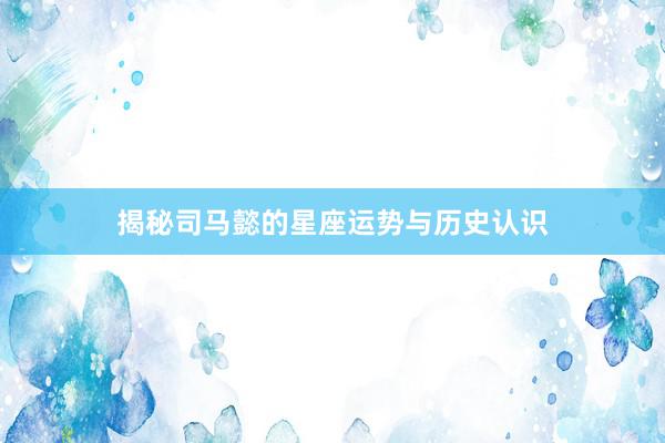 揭秘司马懿的星座运势与历史认识