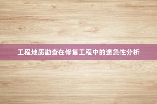 工程地质勘查在修复工程中的遑急性分析