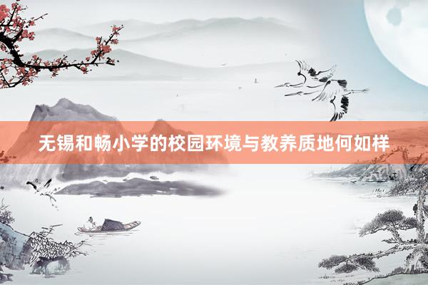 无锡和畅小学的校园环境与教养质地何如样