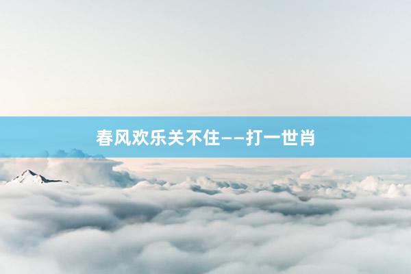 春风欢乐关不住——打一世肖