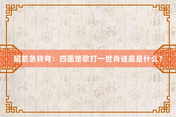 脑筋急转弯：四面楚歌打一世肖谜底是什么？