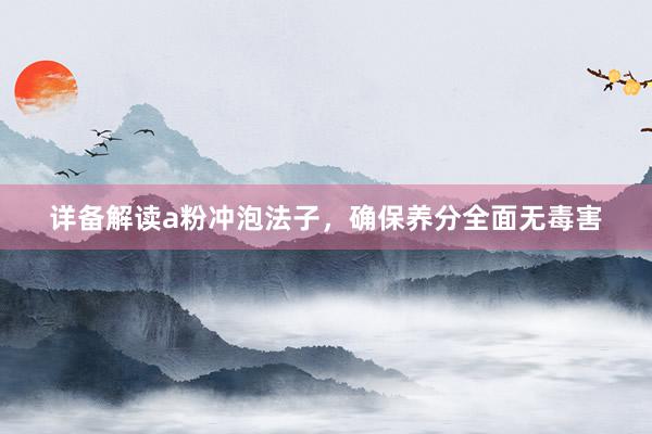 详备解读a粉冲泡法子，确保养分全面无毒害