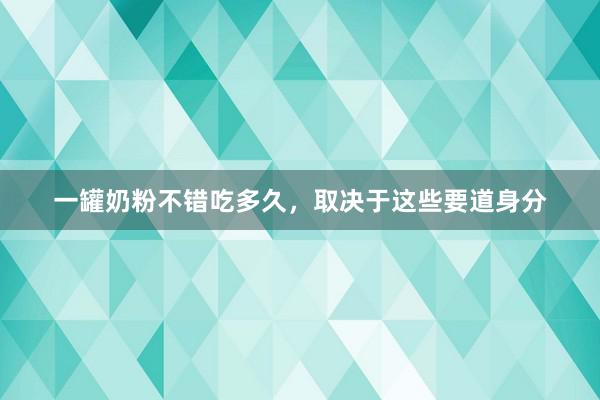 一罐奶粉不错吃多久，取决于这些要道身分