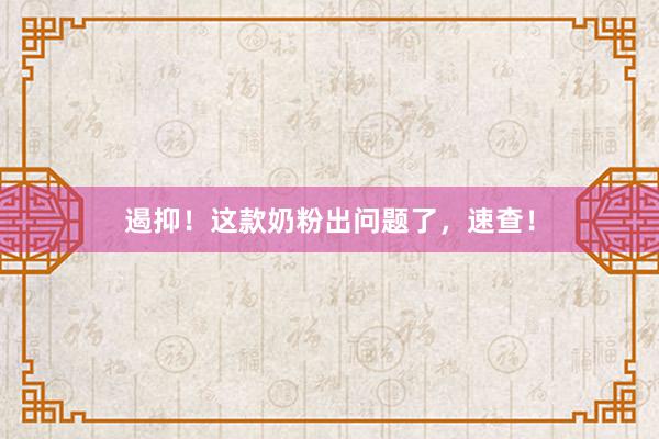 遏抑！这款奶粉出问题了，速查！