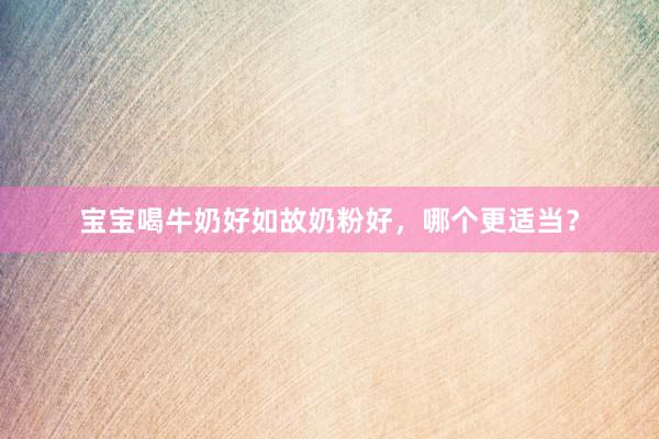 宝宝喝牛奶好如故奶粉好，哪个更适当？