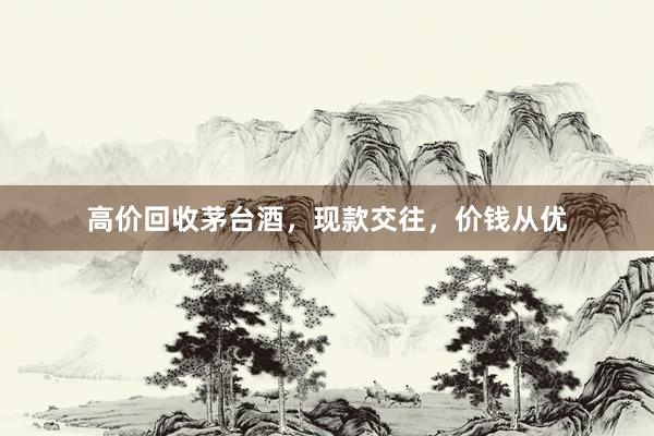 高价回收茅台酒，现款交往，价钱从优