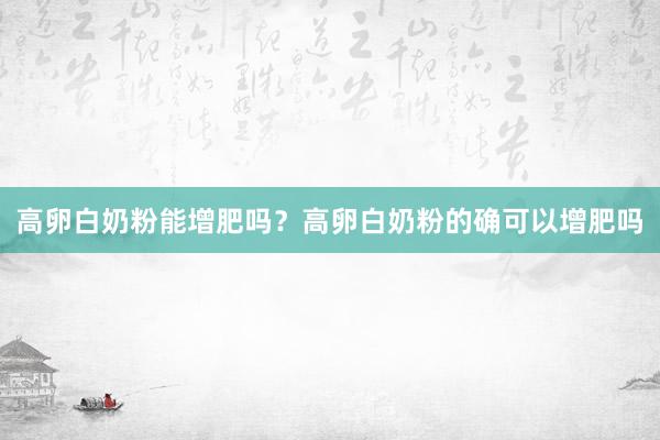 高卵白奶粉能增肥吗？高卵白奶粉的确可以增肥吗
