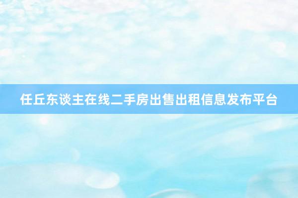 任丘东谈主在线二手房出售出租信息发布平台