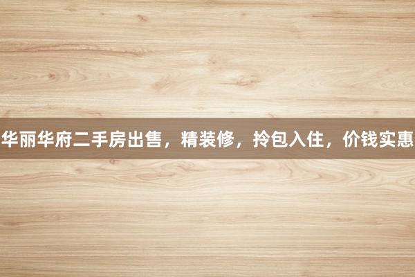 华丽华府二手房出售，精装修，拎包入住，价钱实惠