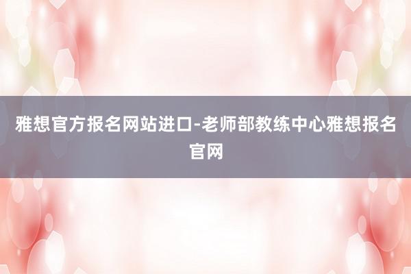 雅想官方报名网站进口-老师部教练中心雅想报名官网