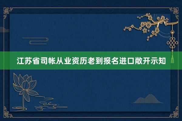 江苏省司帐从业资历老到报名进口敞开示知