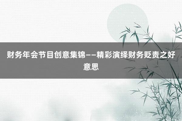 财务年会节目创意集锦——精彩演绎财务贬责之好意思