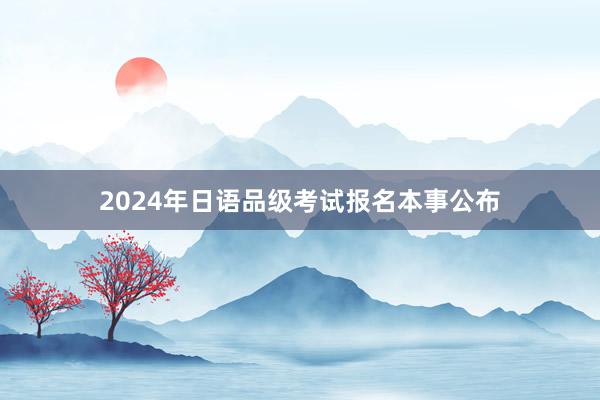 2024年日语品级考试报名本事公布