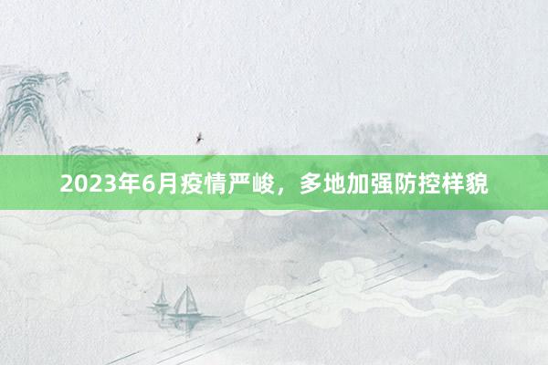 2023年6月疫情严峻，多地加强防控样貌