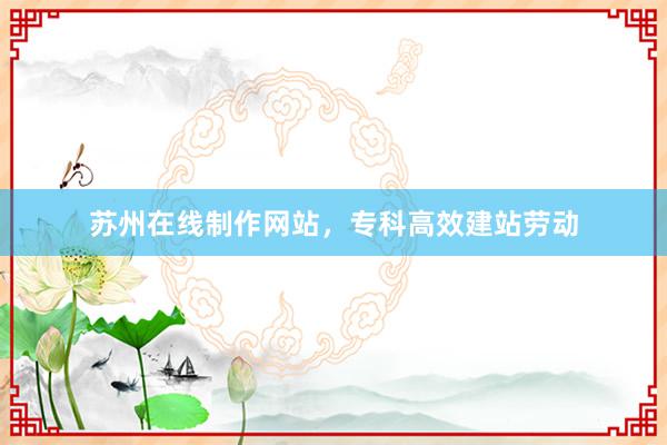 苏州在线制作网站，专科高效建站劳动