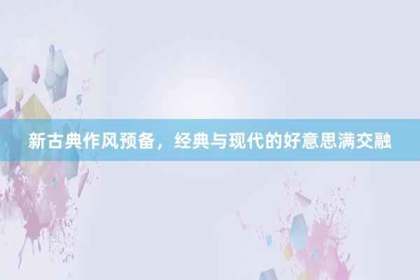 新古典作风预备，经典与现代的好意思满交融