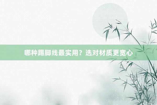 哪种踢脚线最实用？选对材质更宽心