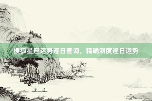 搜狐星座运势逐日查询，精确测度逐日运势