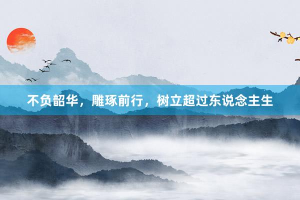 不负韶华，雕琢前行，树立超过东说念主生