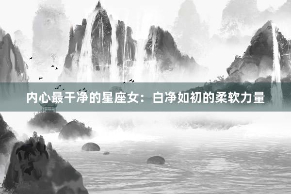 内心最干净的星座女：白净如初的柔软力量