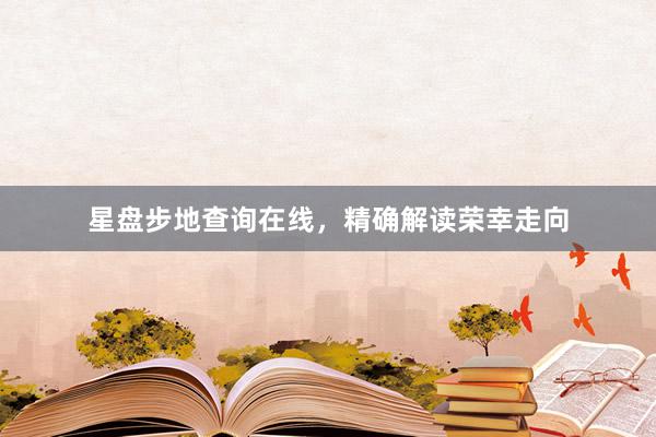 星盘步地查询在线，精确解读荣幸走向