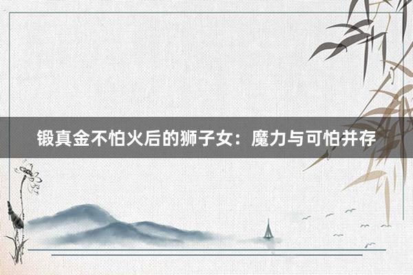 锻真金不怕火后的狮子女：魔力与可怕并存