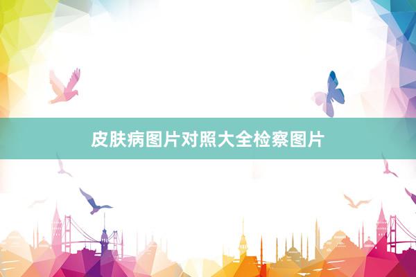 皮肤病图片对照大全检察图片