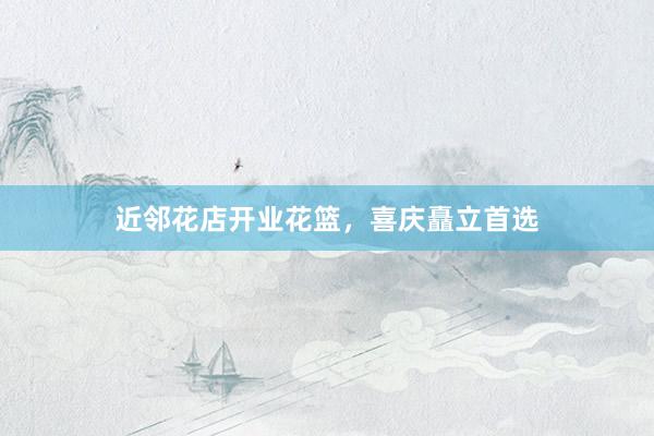 近邻花店开业花篮，喜庆矗立首选