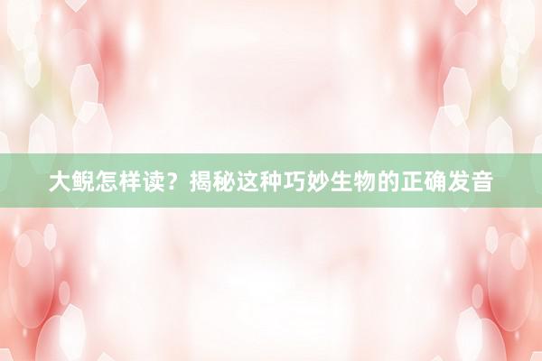 大鲵怎样读？揭秘这种巧妙生物的正确发音