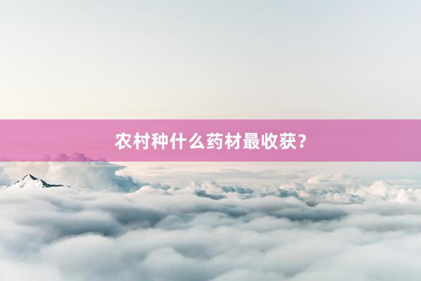 农村种什么药材最收获？