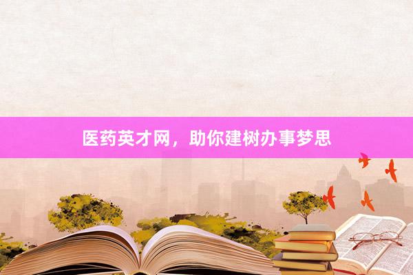 医药英才网，助你建树办事梦思