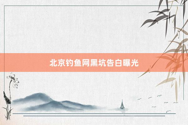 北京钓鱼网黑坑告白曝光