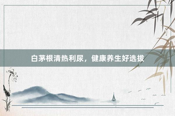 白茅根清热利尿，健康养生好选拔