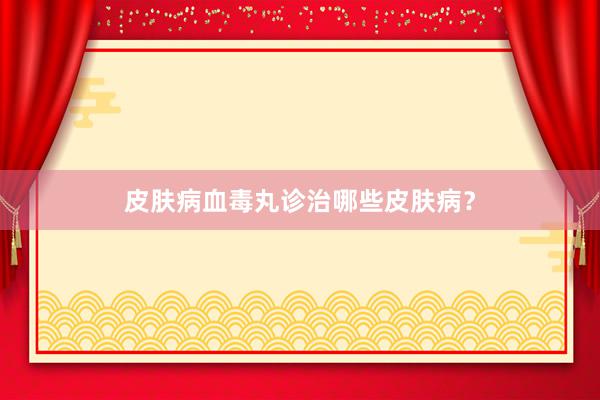 皮肤病血毒丸诊治哪些皮肤病？